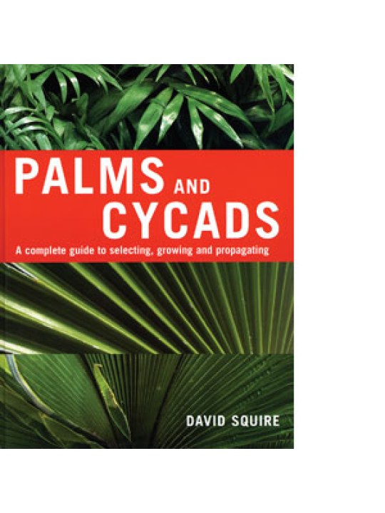 Palms and Cycads A Complete Guide to Selecting, Growing and Propagating