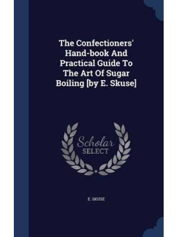 The Confectioners' Hand-Book and Practical Guide to the Art of Sugar Boiling The Confectioners' Hand-Book and Practical Guide to the Art of Sugar Boiling